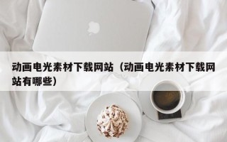 四川动画电光素材下载网站（动画电光素材下载网站有哪些）