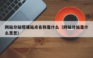 四川网站分站搭建站点名称是什么（网站分站是什么意思）
