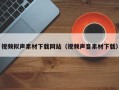 四川视频拟声素材下载网站（视频声音素材下载）