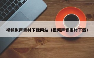 四川视频拟声素材下载网站（视频声音素材下载）