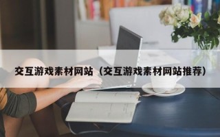 四川交互游戏素材网站（交互游戏素材网站推荐）