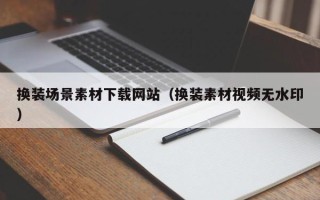四川换装场景素材下载网站（换装素材视频无水印）