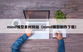 四川mmd模型素材网站（mmd模型制作下载）