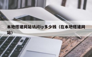 四川本地搭建网站访问ip多少钱（在本地搭建网站）