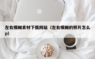 四川左右模糊素材下载网站（左右模糊的照片怎么p）