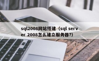 四川sql2008网站搭建（sql server 2008怎么建立服务器?）