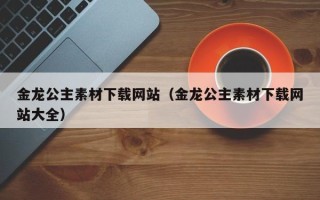 四川金龙公主素材下载网站（金龙公主素材下载网站大全）
