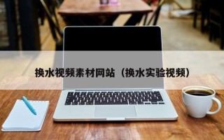四川换水视频素材网站（换水实验视频）