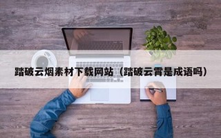 四川踏破云烟素材下载网站（踏破云霄是成语吗）