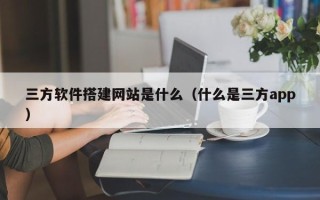 四川三方软件搭建网站是什么（什么是三方app）