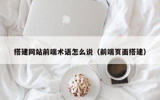 四川搭建网站前端术语怎么说（前端页面搭建）