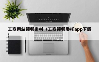四川工商网站视频素材（工商视频委托app下载）