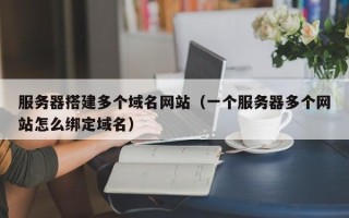 四川服务器搭建多个域名网站（一个服务器多个网站怎么绑定域名）