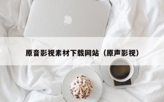 四川原音影视素材下载网站（原声影视）