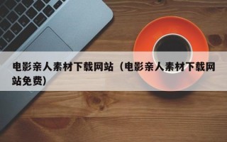 四川电影亲人素材下载网站（电影亲人素材下载网站免费）