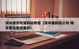 四川深圳推荐搭建网站教程（深圳建网站公司 哪家售后服务最好）