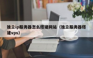 四川独立ip服务器怎么搭建网站（独立服务器搭建vps）