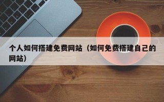 四川个人如何搭建免费网站（如何免费搭建自己的网站）