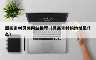 四川原画素材灵感网站推荐（原画素材的地址是什么）