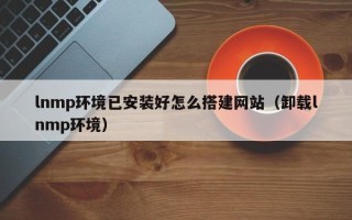 四川lnmp环境已安装好怎么搭建网站（卸载lnmp环境）