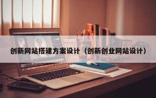 四川创新网站搭建方案设计（创新创业网站设计）