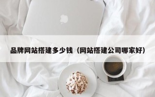 四川品牌网站搭建多少钱（网站搭建公司哪家好）